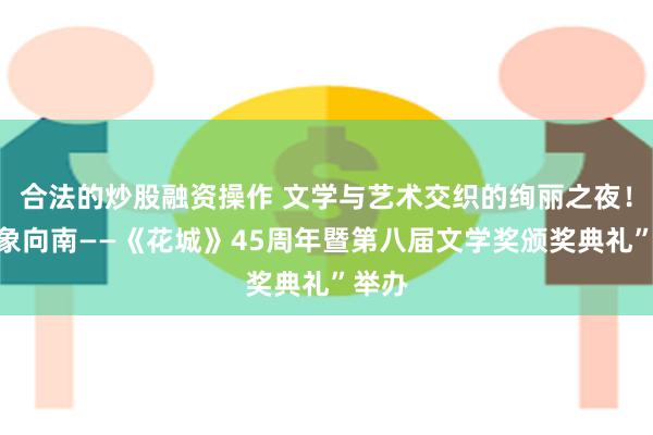 合法的炒股融资操作 文学与艺术交织的绚丽之夜！“万象向南——《花城》45周年暨第八届文学奖颁奖典礼”举办