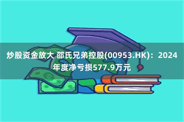 炒股资金放大 邵氏兄弟控股(00953.HK)：2024年度净亏损577.9万元