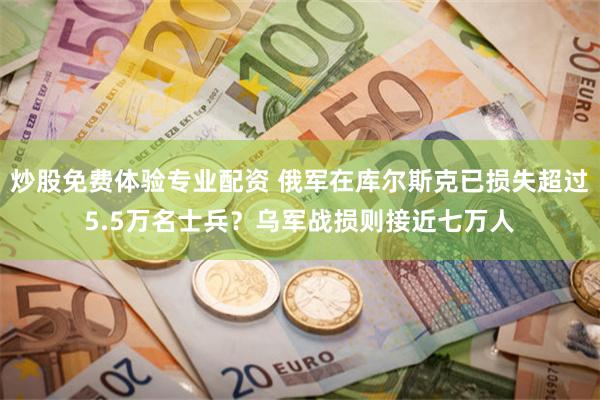 炒股免费体验专业配资 俄军在库尔斯克已损失超过5.5万名士兵？乌军战损则接近七万人