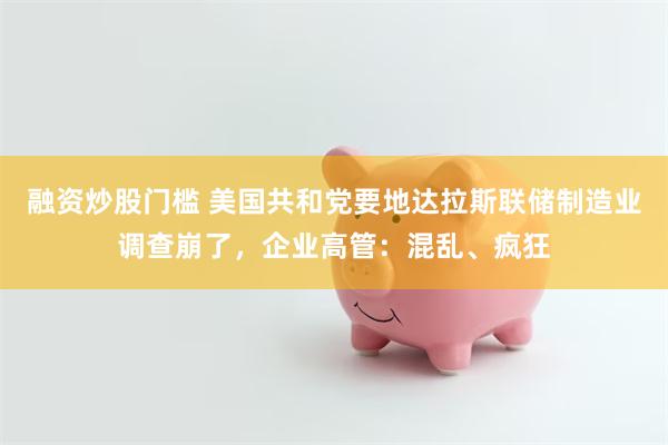 融资炒股门槛 美国共和党要地达拉斯联储制造业调查崩了，企业高管：混乱、疯狂