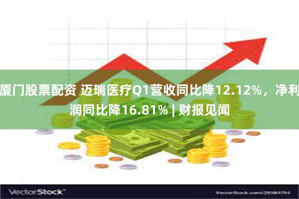 厦门股票配资 迈瑞医疗Q1营收同比降12.12%，净利润同比降16.81% | 财报见闻