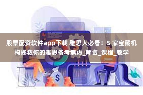 股票配资软件app下载 雅思人必看！5 家宝藏机构拯救你的雅思备考焦虑_师资_课程_教学