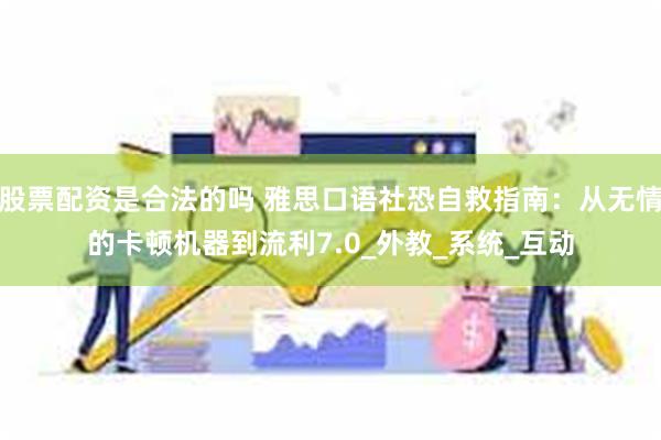股票配资是合法的吗 雅思口语社恐自救指南：从无情的卡顿机器到流利7.0_外教_系统_互动
