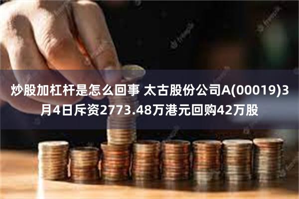 炒股加杠杆是怎么回事 太古股份公司A(00019)3月4日斥资2773.48万港元回购42万股