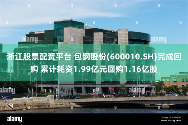 浙江股票配资平台 包钢股份(600010.SH)完成回购 累计耗资1.99亿元回购1.16亿股