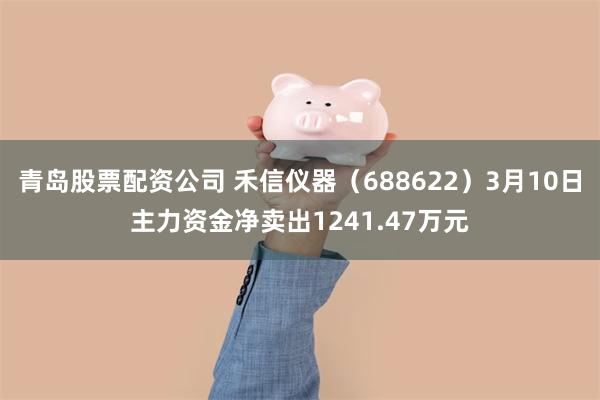 青岛股票配资公司 禾信仪器（688622）3月10日主力资金净卖出1241.47万元