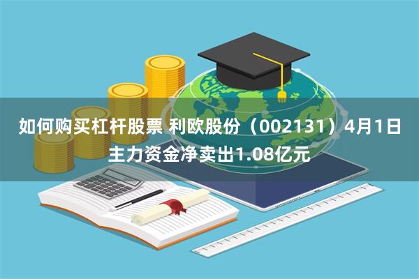 如何购买杠杆股票 利欧股份（002131）4月1日主力资金净卖出1.08亿元