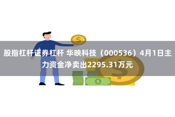 股指杠杆证券杠杆 华映科技（000536）4月1日主力资金净卖出2295.31万元