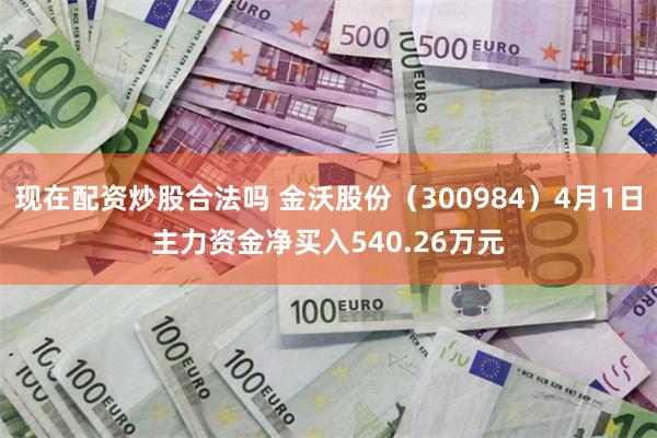 现在配资炒股合法吗 金沃股份（300984）4月1日主力资金净买入540.26万元
