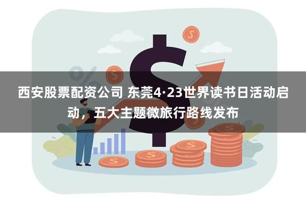 西安股票配资公司 东莞4·23世界读书日活动启动，五大主题微旅行路线发布