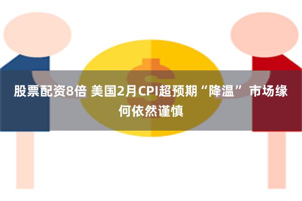 股票配资8倍 美国2月CPI超预期“降温” 市场缘何依然谨慎