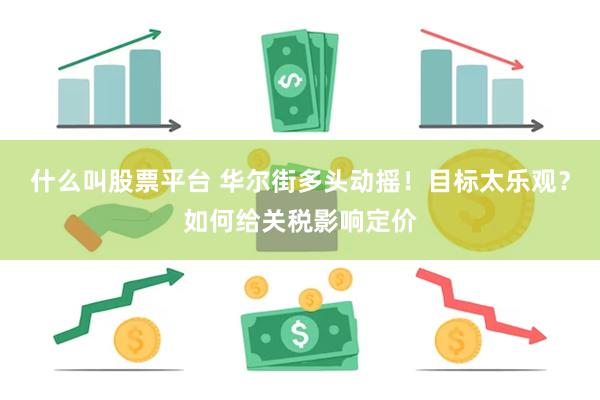 什么叫股票平台 华尔街多头动摇！目标太乐观？如何给关税影响定价