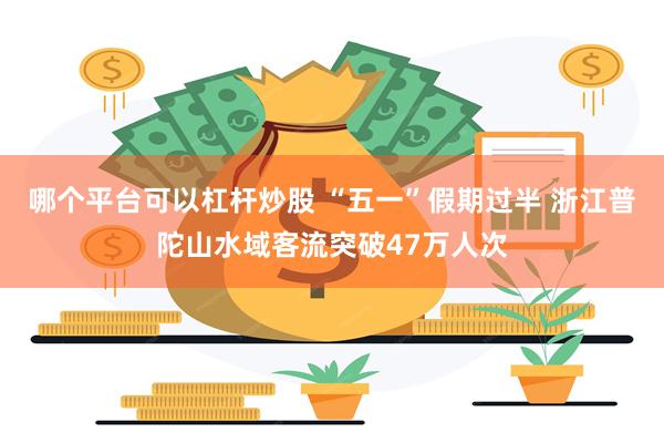 哪个平台可以杠杆炒股 “五一”假期过半 浙江普陀山水域客流突破47万人次