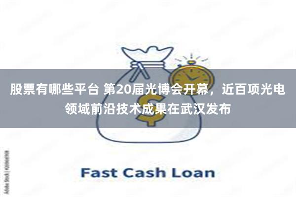 股票有哪些平台 第20届光博会开幕，近百项光电领域前沿技术成果在武汉发布