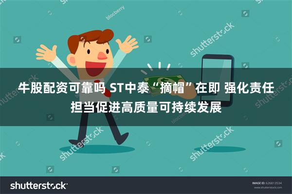 牛股配资可靠吗 ST中泰“摘帽”在即 强化责任担当促进高质量可持续发展