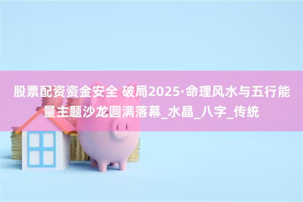 股票配资资金安全 破局2025·命理风水与五行能量主题沙龙圆满落幕_水晶_八字_传统