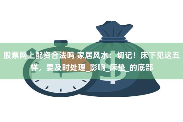 股票网上配资合法吗 家居风水：切记！床下见这五样，要及时处理_影响_床垫_的底部