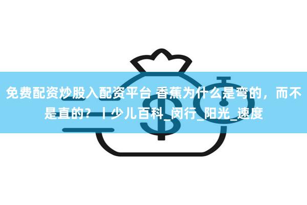 免费配资炒股入配资平台 香蕉为什么是弯的，而不是直的？丨少儿百科_闵行_阳光_速度