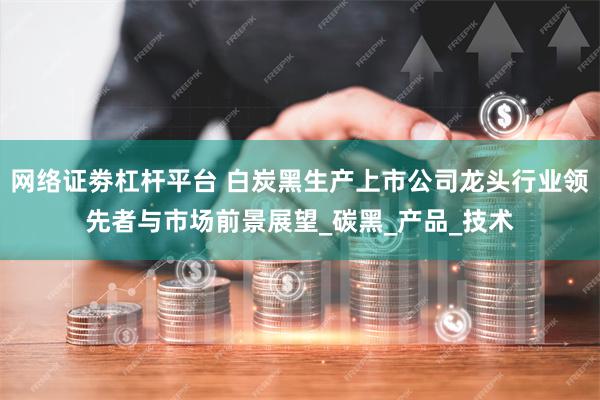 网络证劵杠杆平台 白炭黑生产上市公司龙头行业领先者与市场前景展望_碳黑_产品_技术