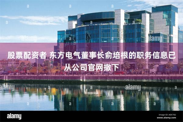 股票配资者 东方电气董事长俞培根的职务信息已从公司官网撤下