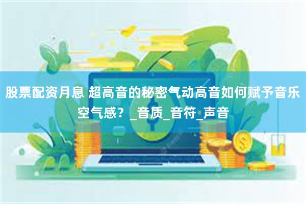 股票配资月息 超高音的秘密气动高音如何赋予音乐空气感？_音质_音符_声音
