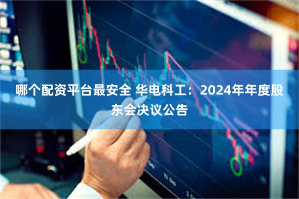 哪个配资平台最安全 华电科工：2024年年度股东会决议公告