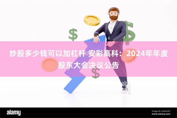 炒股多少钱可以加杠杆 安彩高科：2024年年度股东大会决议公告