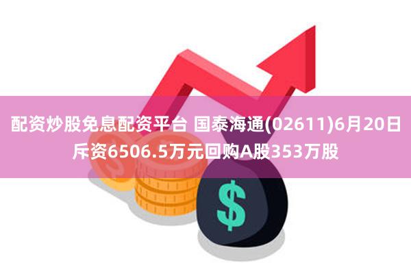 配资炒股免息配资平台 国泰海通(02611)6月20日斥资6506.5万元回购A股353万股