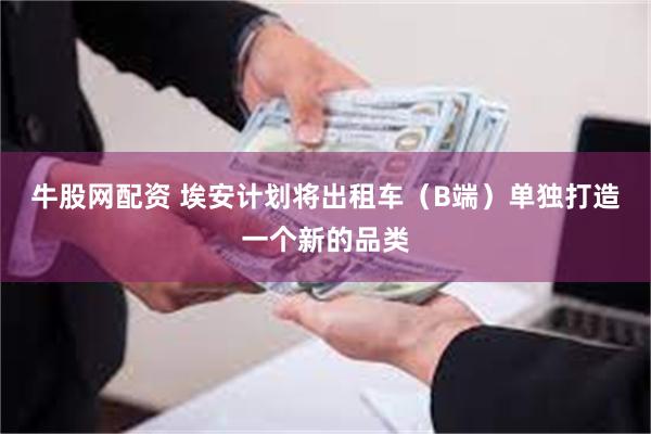 牛股网配资 埃安计划将出租车（B端）单独打造一个新的品类