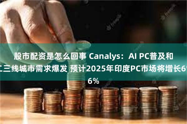 股市配资是怎么回事 Canalys：AI PC普及和二三线城市需求爆发 预计2025年印度PC市场将
