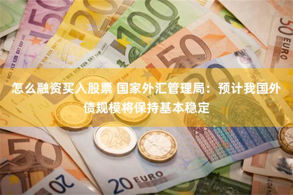 怎么融资买入股票 国家外汇管理局：预计我国外债规模将保持基本稳定