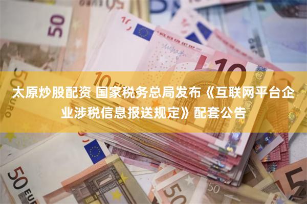 太原炒股配资 国家税务总局发布《互联网平台企业涉税信息报送规定》配套公告