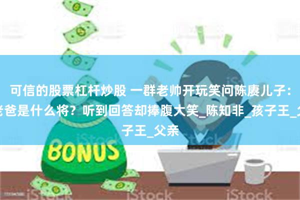 可信的股票杠杆炒股 一群老帅开玩笑问陈赓儿子：你老爸是什么将？听到回答却捧腹大笑_陈知非_孩子王_父