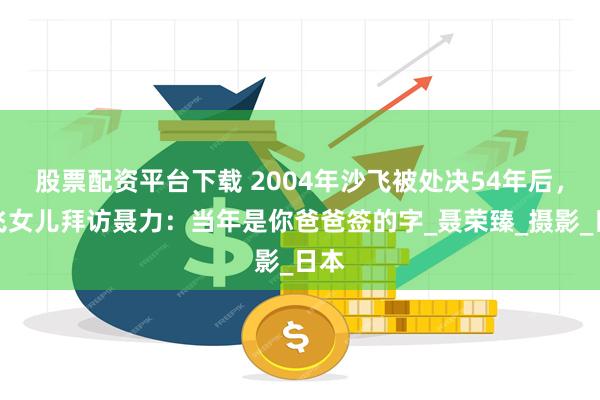 股票配资平台下载 2004年沙飞被处决54年后，沙飞女儿拜访聂力：当年是你爸爸签的字_聂荣臻_摄影_
