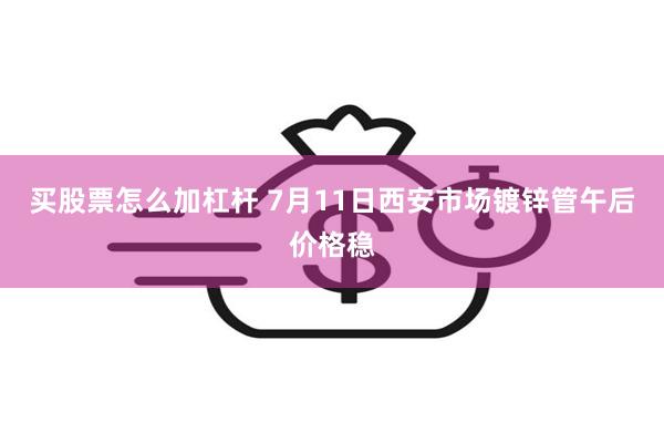买股票怎么加杠杆 7月11日西安市场镀锌管午后价格稳