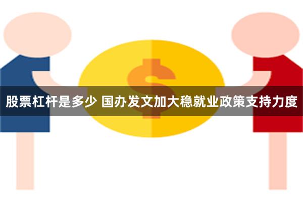 股票杠杆是多少 国办发文加大稳就业政策支持力度