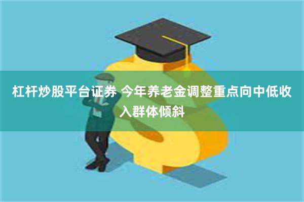 杠杆炒股平台证券 今年养老金调整重点向中低收入群体倾斜