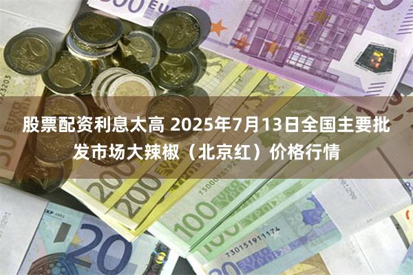 股票配资利息太高 2025年7月13日全国主要批发市场大辣椒（北京红）价格行情