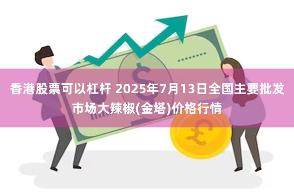 香港股票可以杠杆 2025年7月13日全国主要批发市场大辣椒(金塔)价格行情