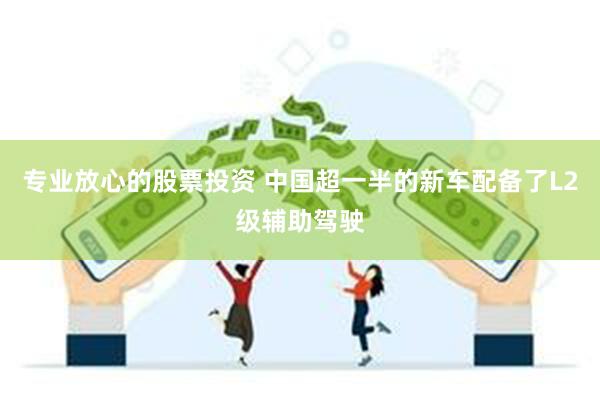 专业放心的股票投资 中国超一半的新车配备了L2级辅助驾驶