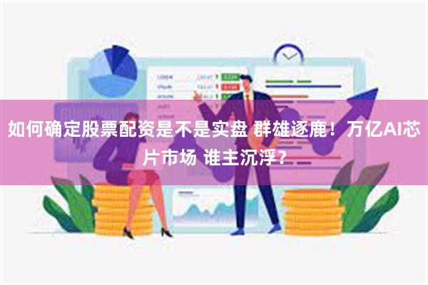 如何确定股票配资是不是实盘 群雄逐鹿！万亿AI芯片市场 谁主沉浮？
