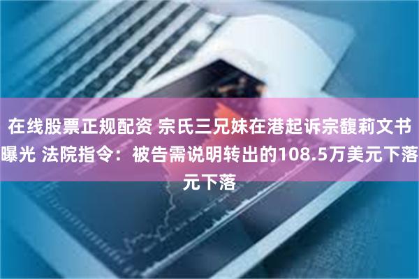 在线股票正规配资 宗氏三兄妹在港起诉宗馥莉文书曝光 法院指令：被告需说明转出的108.5万美元下落