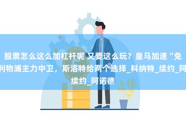 股票怎么这么加杠杆呢 又要这么玩？皇马加速“免签”利物浦主力中卫，斯洛特给两个选择_科纳特_续约_阿