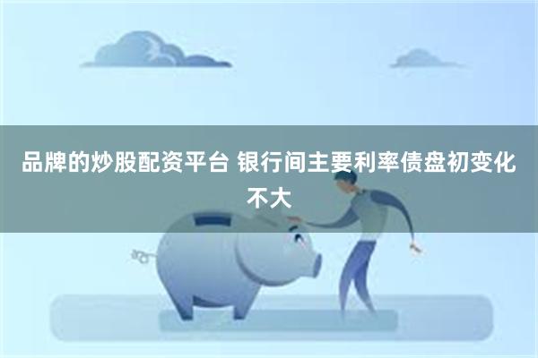 品牌的炒股配资平台 银行间主要利率债盘初变化不大