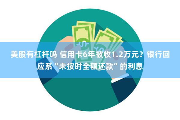 美股有杠杆吗 信用卡6年被收1.2万元？银行回应系“未按时全额还款”的利息