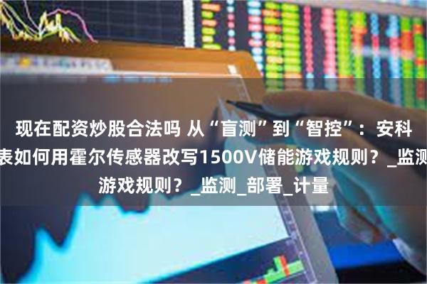 现在配资炒股合法吗 从“盲测”到“智控”：安科瑞双路直流表如何用霍尔传感器改写1500V储能游戏规则