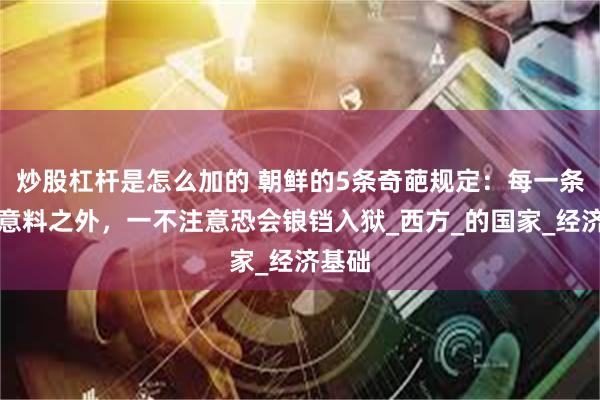 炒股杠杆是怎么加的 朝鲜的5条奇葩规定：每一条都在意料之外，一不注意恐会锒铛入狱_西方_的国家_经济