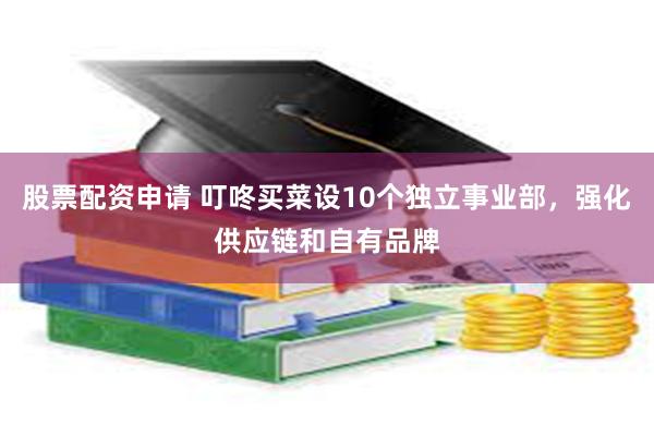 股票配资申请 叮咚买菜设10个独立事业部，强化供应链和自有品牌
