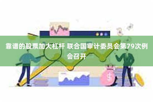 靠谱的股票加大杠杆 联合国审计委员会第79次例会召开