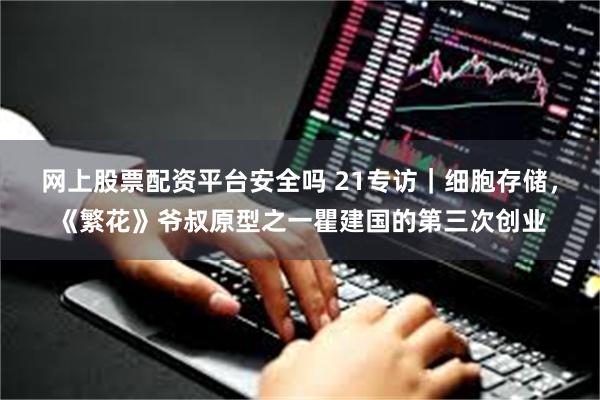 网上股票配资平台安全吗 21专访｜细胞存储，《繁花》爷叔原型之一瞿建国的第三次创业
